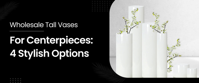 Wholesale Tall Vases For Centerpieces: 4 Stylish Options